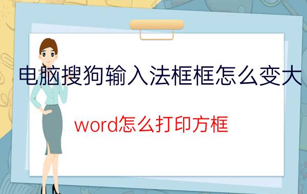 电脑搜狗输入法框框怎么变大 word怎么打印方框？